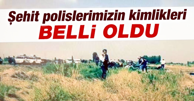 Şehit polislerimizin kimlikleri belli oldu