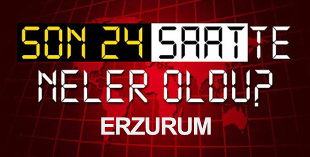 Erzurum'da son 24 saatte neler oldu?