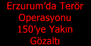 Erzurum’da Terör Operasyonu: 150’ye Yakın Gözaltı