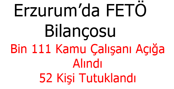 Erzurum’da Fetö Bilançosu: Bin 111 Kamu Çalışanı Açığa Alındı, 52 Kişi Tutuklandı