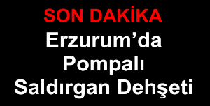 Erzurum’da Pompalı Saldırgan Dehşeti