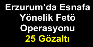 Erzurum’da Esnafa Yönelik Fetö Operasyonu: 25 Gözaltı