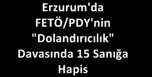 Erzurum'da FETÖ/PDY'nin "Dolandırıcılık" Davasında 15 Sanığa Hapis