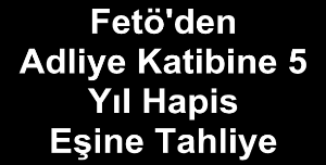 Fetö'den Adliye Katibine 5 Yıl Hapis, Eşine Tahliye