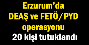 Erzurum’da DEAŞ ve FETÖ/PYD operasyonu