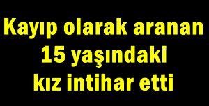 Kayıp olarak aranan 15 yaşındaki kız intihar etti