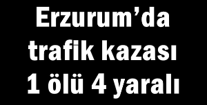 Erzurum’da trafik kazası: 1 ölü, 4 yaralı