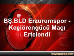BŞ.BLD Erzurumspor - Keçiörengücü maçı ertelendi