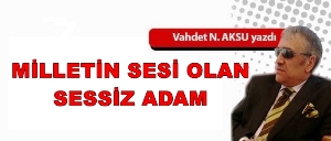 GAZETECİ YAZAR VAHDET NAFİZ AKSU'NUN KALEMİNDEN: 'MİLLETİN SESİ OLAN, SESSİZ ADAM'