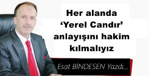 Gazeteci Yazar Esat Bindesen yazdı: 'Her alanda ‘Yerel Candır’ anlayışını hakim kılmalıyız