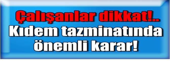 Çalışanlar dikkat!.. Kıdem tazminatında önemli karar!