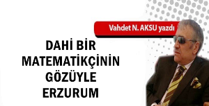 GAZETECİ YAZAR VAHDET NAFİZ AKSU'NUN KALEMİNDEN...DAHİ BİR MATEMATİKÇİNİN GÖZÜYLE ERZURUM