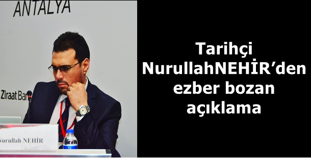 Tarihçi Nurullah NEHİR’den  ezber bozan açıklama