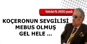 VAHDET NAFİZ AKSU'NUN KALEMİNDEN: 'KOÇERONUN SEVGİLİSİ MEBUS OLMUŞ,  GEL HELE '