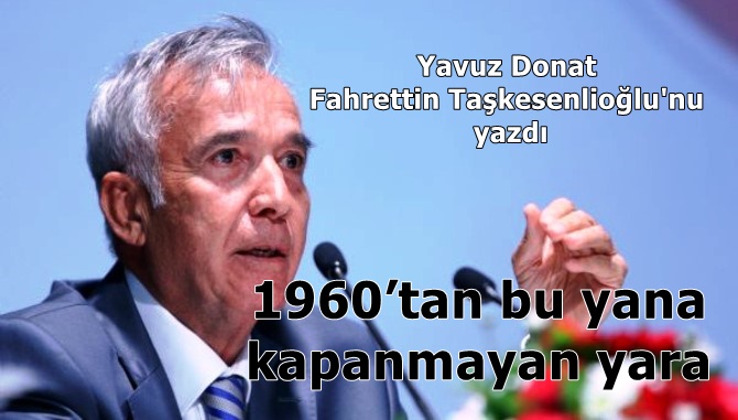 Yavuz Donat Fahrettin Taşkesenloğlu'nu yazdı...'1960'tan bu yana kapanmayan yara