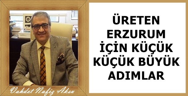 Gazeteci Yazar Vahdet Nafiz Aksu'nun kaleminden: 'Üreten Erzurum için küçük küçük büyük adımlar'