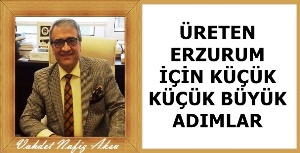 Gazeteci Yazar Vahdet Nafiz Aksu'nun kaleminden: 'Üreten Erzurum için küçük küçük büyük adımlar'