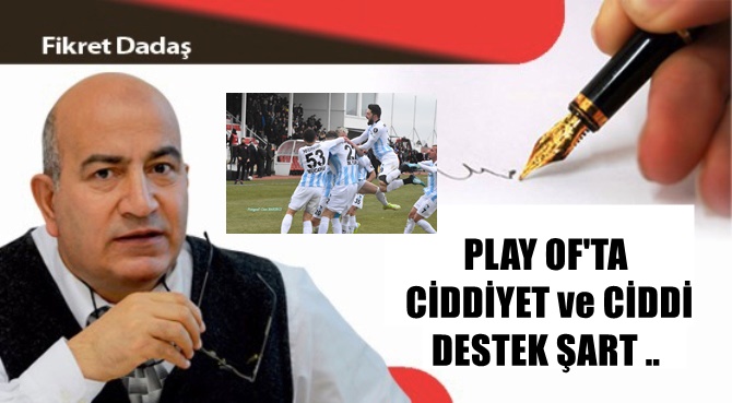 GAZETECİ YAZAR FİKRET DADAŞ YAZDI: 'PLAY OF'TA CİDDİYET ve CİDDİ DESTEK ŞART ..'