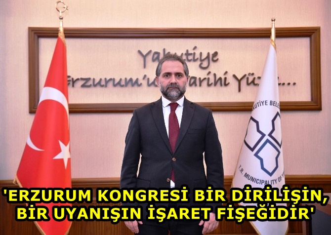 YAKUTİYE bELEDİYE bAŞKANI UÇAR: 'ERZURUM KONGRESİ BİR DİRİLİŞİN, BİR UYANIŞIN İŞARET FİŞEĞİDİR'