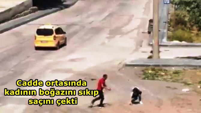 Cadde ortasında kadının boğazını sıkıp saçını çekti, hiçbir şey olmamış gibi yoluna devam etti