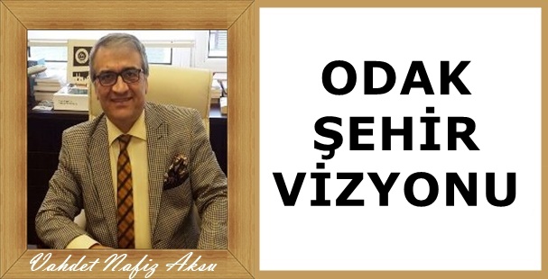 Gazeteci Yazar Vahdet Nafiz Aksu'nun kaleminden: 'Odak Şehir Vizyonu'