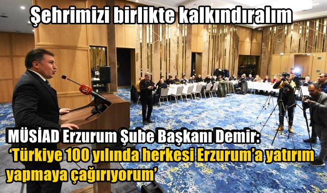 MÜSİAD Erzurum Şube Başkanı Demir: ‘Türkiye 100 yılında herkesi Erzurum’a yatırım yapmaya çağırıyorum’