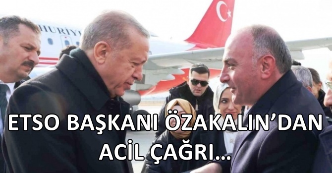 ETSO BAŞKANI ÖZAKALIN’DAN ACİL ÇAĞRI…