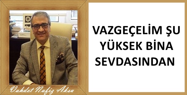 Gazeteci Yazar Vahdet Nafiz Aksu'nun kaleminden: 'Vazgeçelim şu yüksek bina sevdasından'