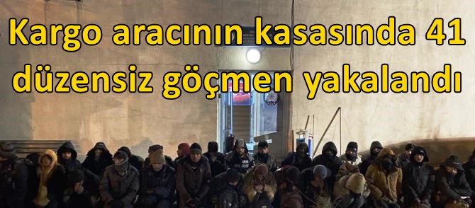 Kargo aracının kasasında 41 düzensiz göçmen yakalandı