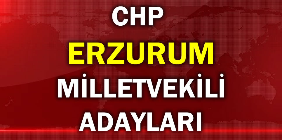 CHP Erzurum milletvekili adayları belli oldu.