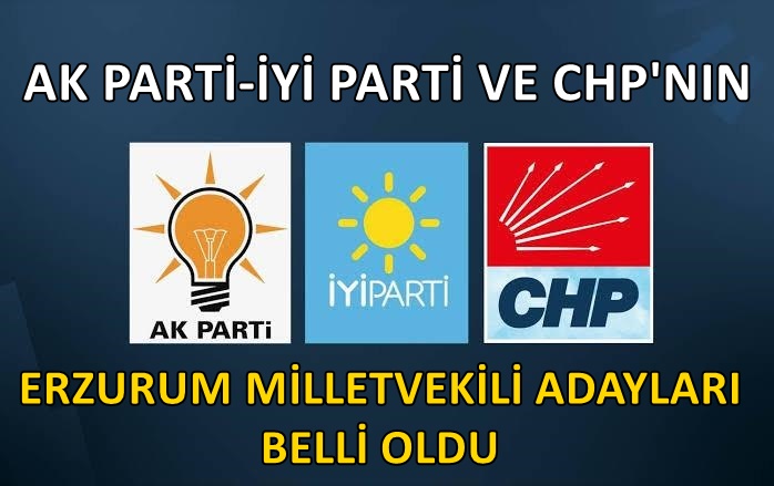 AK PARTİ- İYİ PARTİ VE CHP'NİN ERZURUM MİLLETVEKİLİ ADAYLARI BELLİ OLDU