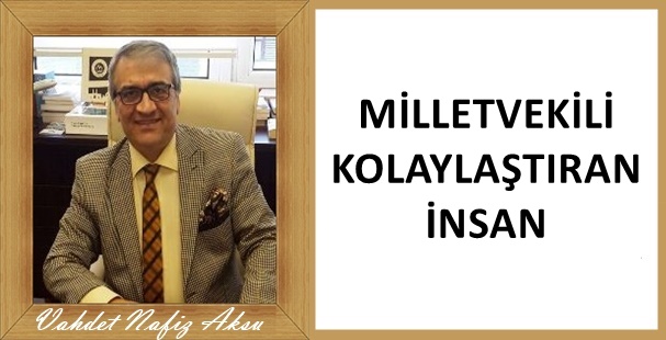 GAZETECİ YAZAR AKSU'NU  KALEMİNDEN: 'MİLLETVEKİLİ, KOLAYLAŞTIRAN İNSAN'