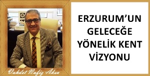Gazeteci Yazar Vahdet Nafiz Aksu'nun kaleminden: 'Erzurum'un geleceğe yönelik kent vizyonu'