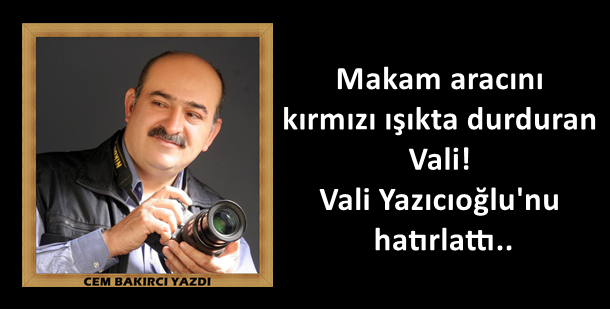 Gazeteci Cem Bakırcı Yazdı: Makam aracını kırmızı ışıkta durduran Vali!  Vali Yazıcıoğlu'nu hatırlattı..