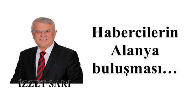 İzzet Sarı'nın kaleminden: 'Habercilerin Alanya buluşması…'