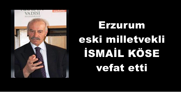 Erzurum eski Milletvekili İsmail Köse  vefat etti