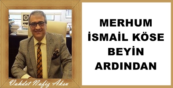 Gazeteci Yazar Vahdet Nafiz Aksu'nun kaleminden: MERHUM İSMAİL KÖSE BEYİN ARDINDAN'