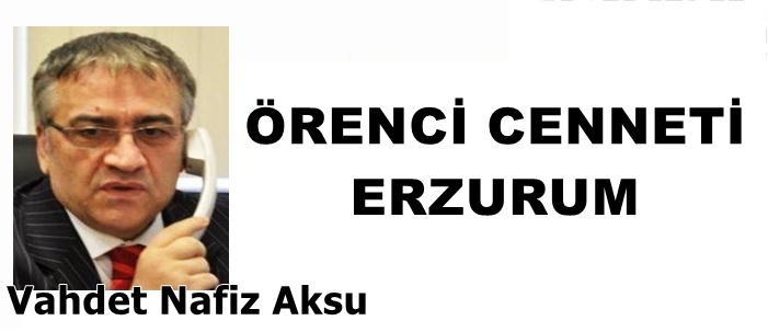 GAZETECİ YAZAR VAHDET NAFİZ AKSU YAZDI: 'ÖRENCİ CENNETİ ERZURUM'