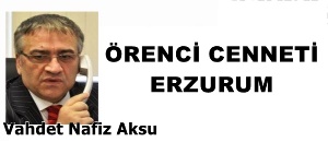 GAZETECİ YAZAR VAHDET NAFİZ AKSU YAZDI: 'ÖRENCİ CENNETİ ERZURUM'