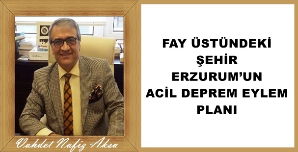 GAZETECİ YAZAR VAHDET NAFİZ AKSU'NUN KALEMİNDEN:'FAY ÜSTÜNDEKİ ŞEHİR ERZURUM’UN ACİL DEPREM EYLEM PLANI'