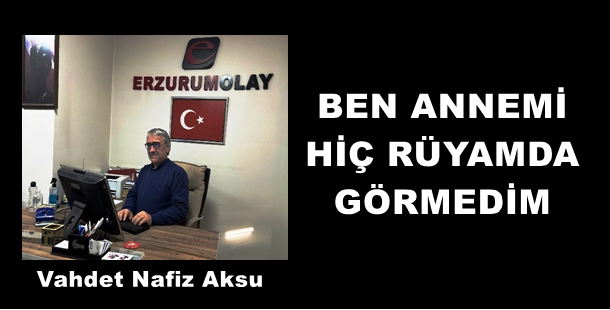 GAZETECİ YAZAR VAHDET NAFİZ AKSU'NUN KALEMİNDEN: 'BEN ANNEMİ HİÇ RÜYAMDA GÖRMEDİM