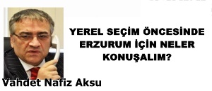 Vahdet Nafiz Aksu'nun kaleminden: 'Yerel seçim öncesinde Erzurum İçin neler konuşalım?