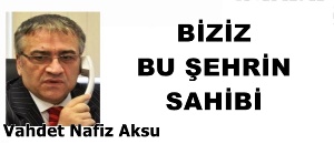 Gazeteci Yazar Vahdet Nafiz Aksu'nun kaleminden: 'Biziz bu şehrin sahibi'