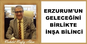 Gazeteci Yazar Vahdet Nafız Aksu'nun kaleminden: 'Erzurum'un geleceğini birlikte inşa bilinci