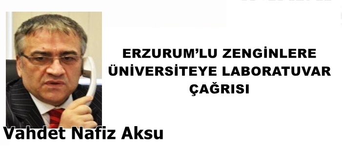 GAZETECİ YAZAR VAHDET NAFİZ AKSU YAZDI: 'ERZURUM’LU ZENGİNLERE ÜNİVERSİTEYE LABORATUVAR ÇAĞRISI