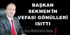 Gazeteci Yazar Esat Bindesen Yazdı: 'Başkan Sekmen’in vefası gönülleri ısıttı'