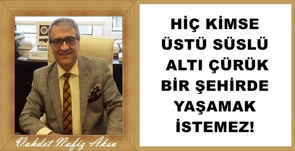 Gazeteci Yazar Vahdet Nafiz Aksu Yazdı: 'Hiç kimse üstü süslü altı çürük bir şehirde yaşamak istemez!'