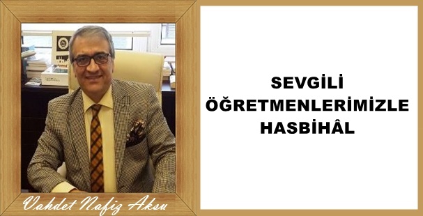 GAZETECİ YAZAR VAHDET NAFİZ AKSU YAZDI: 'SEVGİLİ ÖĞRETMENLERİMİZLE HASBİHÂL '