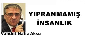 Gazeteci Yazar Vahdet Nafız Aksu yazd ı: 'Yıpranmamış insanlık '