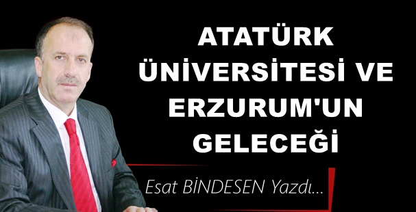 Gazeteci Yazar Esat Bindesen'in kaleminden: 'Atatürk Üniversitesi ve Erzurum’un Geleceği'